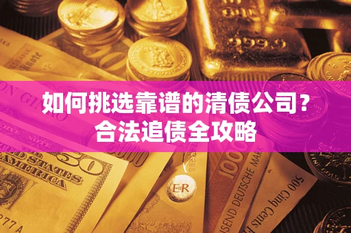 武汉如何挑选靠谱的清债公司?合法追债全攻略 武汉如何挑选靠谱的清债公司?合法追债全攻略