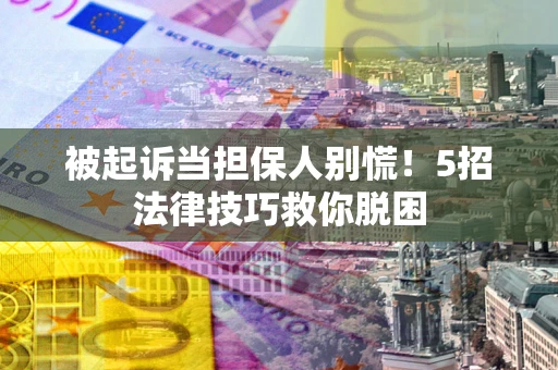 武汉被起诉当担保人别慌！5招法律技巧救你脱困
