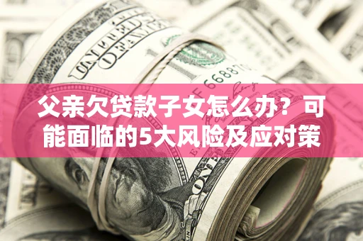 武汉父亲欠贷款子女怎么办?可能面临的5大风险及应对策略 武汉父亲欠贷款子女怎么办?可能面临的5大风险及应对策略