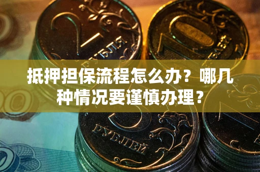 武汉抵押担保流程怎么办？哪几种情况要谨慎办理？