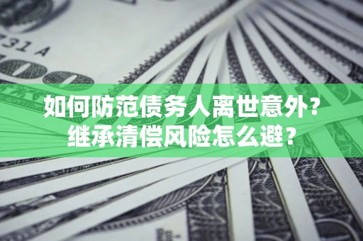 武汉如何防范债务人离世意外？继承清偿风险怎么避？