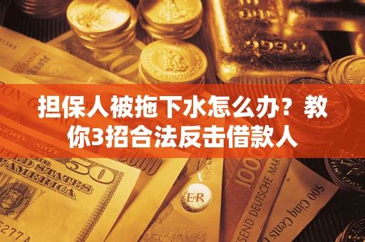 武汉担保人被拖下水怎么办？教你3招合法反击借款人