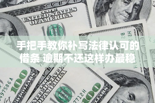 武汉手把手教你补写法律认可的借条 逾期不还这样办最稳妥