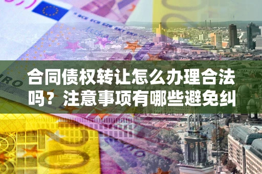 武汉合同债权转让怎么办理合法吗？注意事项有哪些避免纠纷？