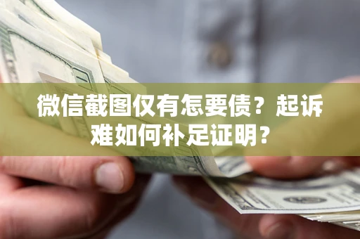 武汉微信截图仅有怎要债？起诉难如何补足证明？