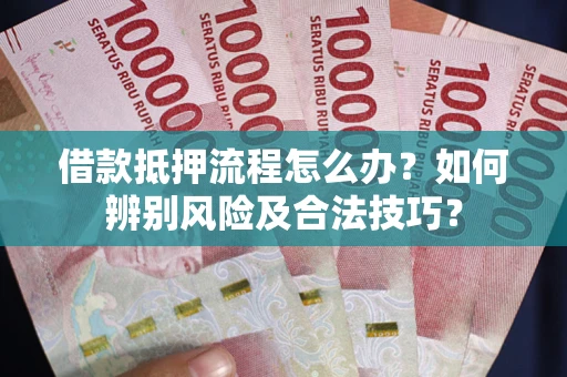 武汉借款抵押流程怎么办？如何辨别风险及合法技巧？