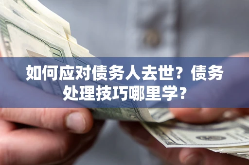 武汉如何应对债务人去世？债务处理技巧哪里学？