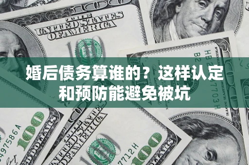 武汉婚后债务算谁的？这样认定和预防能避免被坑