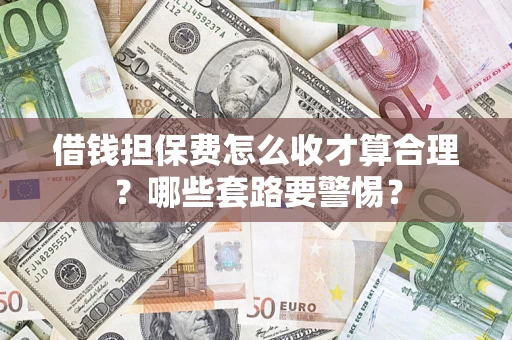 武汉借钱担保费怎么收才算合理？哪些套路要警惕？