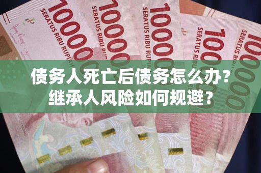 武汉债务人死亡后债务怎么办？继承人风险如何规避？