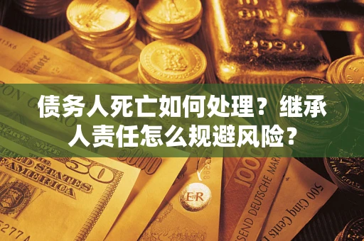 武汉债务人死亡如何处理?继承人责任怎么规避风险? 武汉债务人死亡如何处理?继承人责任怎么规避风险?