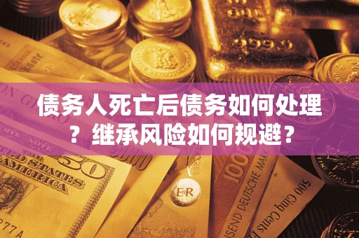 武汉债务人死亡后债务如何处理？继承风险如何规避？