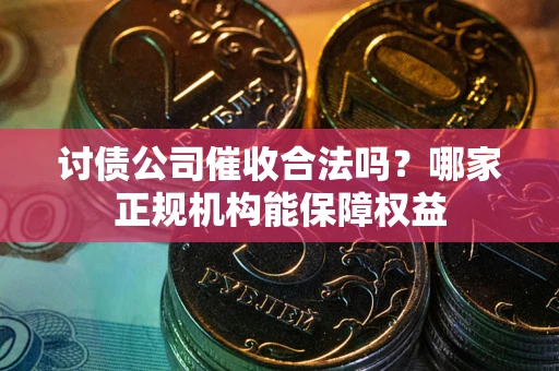 武汉讨债公司催收合法吗？哪家正规机构能保障权益