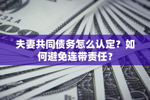 武汉夫妻共同债务怎么认定？如何避免连带责任？