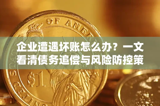 武汉企业遭遇坏账怎么办？一文看清债务追偿与风险防控策略