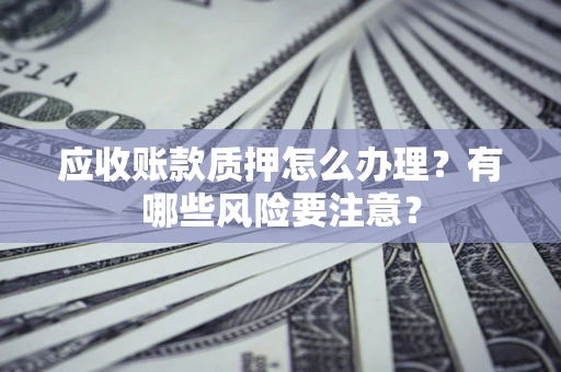 武汉应收账款质押怎么办理？有哪些风险要注意？