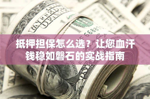 武汉抵押担保怎么选？让您血汗钱稳如磐石的实战指南