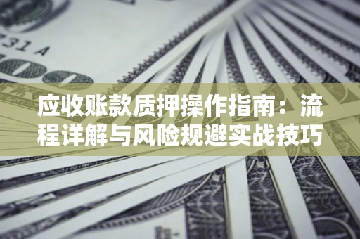 武汉应收账款质押操作指南:流程详解与风险规避实战技巧 武汉应收账款质押操作指南:流程详解与风险规避实战技巧