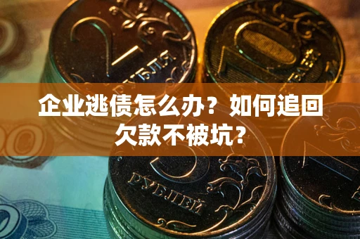 武汉企业逃债怎么办？如何追回欠款不被坑？