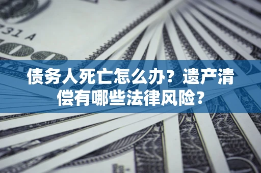 武汉债务人死亡怎么办？遗产清偿有哪些法律风险？