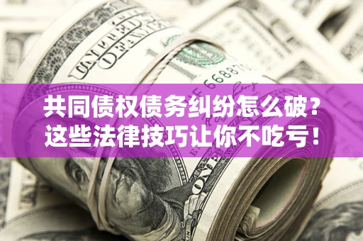 武汉共同债权债务纠纷怎么破？这些法律技巧让你不吃亏！