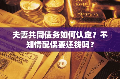 武汉夫妻共同债务如何认定？不知情配偶要还钱吗？