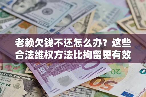 武汉老赖欠钱不还怎么办？这些合法维权方法比拘留更有效