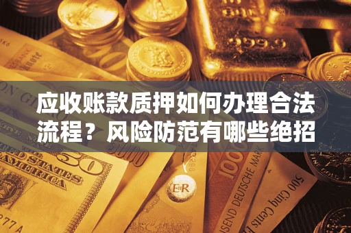 武汉应收账款质押如何办理合法流程？风险防范有哪些绝招？