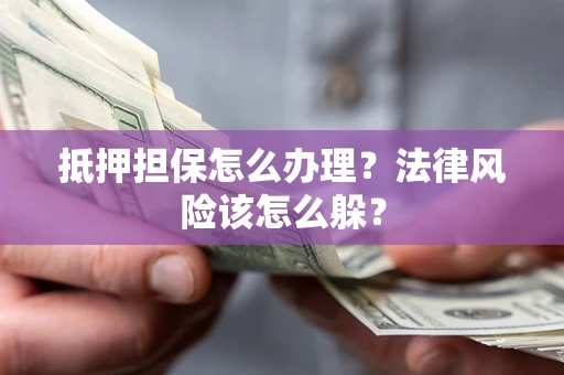 武汉抵押担保怎么办理？法律风险该怎么躲？