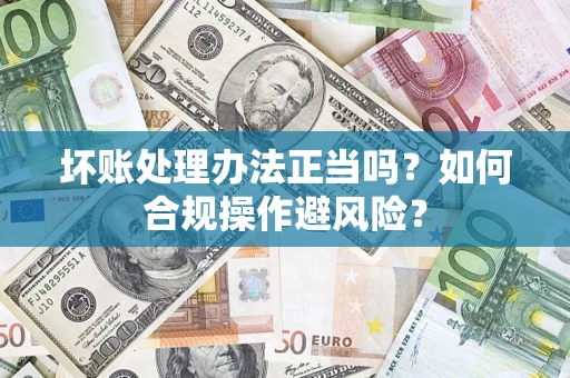 武汉坏账处理办法正当吗？如何合规操作避风险？