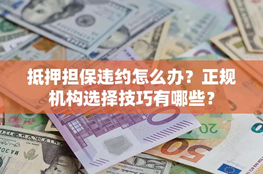 武汉抵押担保违约怎么办？正规机构选择技巧有哪些？