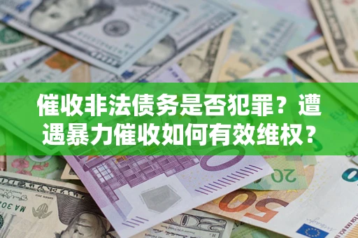 武汉催收非法债务是否犯罪?遭遇暴力催收如何有效维权? 武汉催收非法债务是否犯罪?遭遇暴力催收如何有效维权?