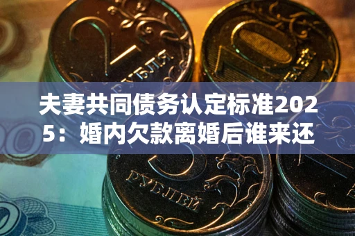 武汉夫妻共同债务认定标准2025:婚内欠款离婚后谁来还? 武汉夫妻共同债务认定标准2025:婚内欠款离婚后谁来还?