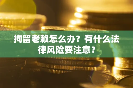 武汉拘留老赖怎么办？有什么法律风险要注意？