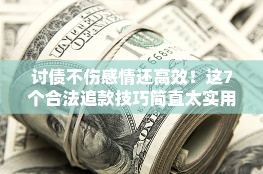 武汉讨债不伤感情还高效！这7个合法追款技巧简直太实用