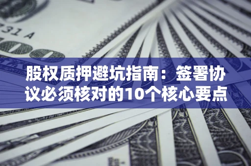 武汉股权质押避坑指南:签署协议必须核对的10个核心要点 武汉股权质押避坑指南:签署协议必须核对的10个核心要点