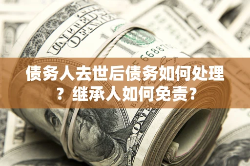 武汉债务人去世后债务如何处理？继承人如何免责？