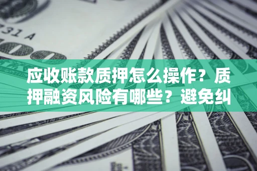武汉应收账款质押怎么操作？质押融资风险有哪些？避免纠纷高效融资技巧