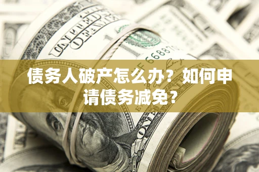 武汉债务人破产怎么办？如何申请债务减免？