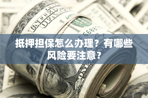 武汉抵押担保怎么办理？有哪些风险要注意？