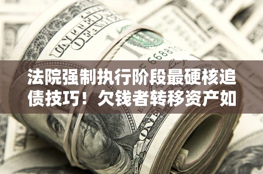 武汉法院强制执行阶段最硬核追债技巧！欠钱者转移资产如何破解？