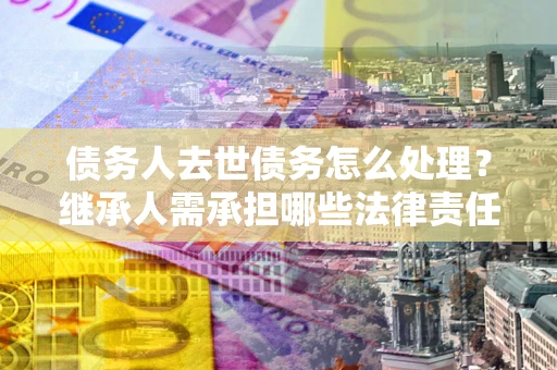 武汉债务人去世债务怎么处理？继承人需承担哪些法律责任？