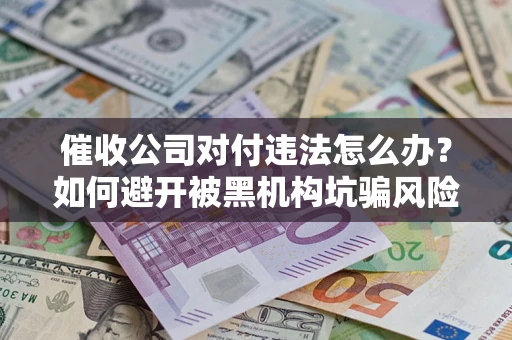 武汉催收公司对付违法怎么办？如何避开被黑机构坑骗风险