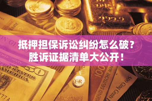 武汉抵押担保诉讼纠纷怎么破？胜诉证据清单大公开！
