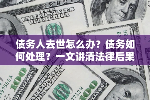 武汉债务人去世怎么办？债务如何处理？一文讲清法律后果
