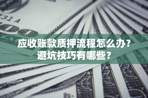 武汉应收账款质押流程怎么办？避坑技巧有哪些？