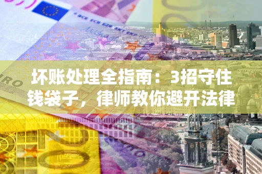 武汉坏账处理全指南：3招守住钱袋子，律师教你避开法律雷区