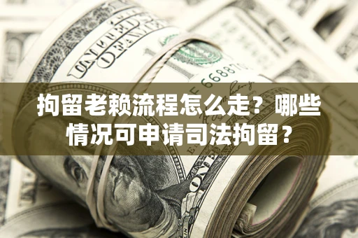 武汉拘留老赖流程怎么走?哪些情况可申请司法拘留? 武汉拘留老赖流程怎么走?哪些情况可申请司法拘留?
