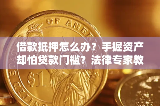 武汉借款抵押怎么办？手握资产却怕贷款门槛？法律专家教你办抵押不踩坑