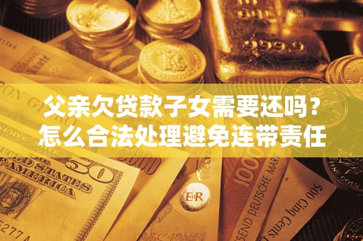 武汉父亲欠贷款子女需要还吗？怎么合法处理避免连带责任？